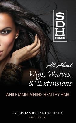 All About Wigs, Weaves & Extensions: While Maintaining Healthy Hair by Singleton, Stephanie D.