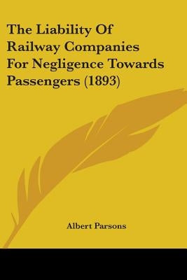 The Liability Of Railway Companies For Negligence Towards Passengers (1893) by Parsons, Albert