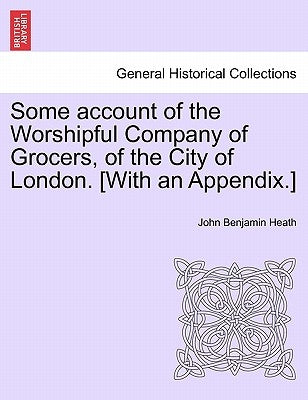 Some account of the Worshipful Company of Grocers, of the City of London. [With an Appendix.] by Heath, John Benjamin