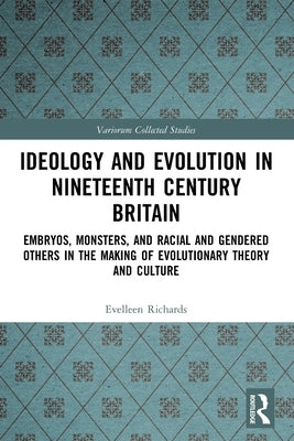 Ideology and Evolution in Nineteenth Century Britain: Embryos, Monsters, and Racial and Gendered Others in the Making of Evolutionary Theory and Cultu by Richards, Evelleen