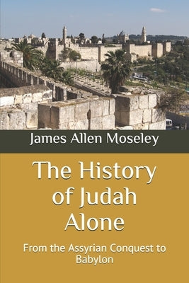 The History of Judah Alone: From the Assyrian Conquest to Babylon by Moseley, James Allen
