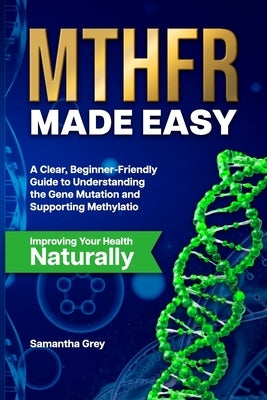 Mthfr Made Easy: A Clear, Beginner-Friendly Guide to Understanding the Gene Mutation, Supporting Methylation, and Improving Your Health Naturally by Grey, Samantha