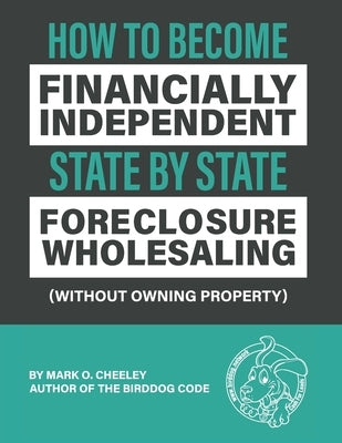 Foreclosure Wholesaling: How to Become Financially Independent State by State (Without Owning Property) by Cheeley, Mark O.