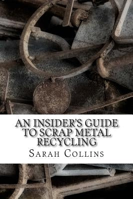 An Insider's Guide to Scrap Metal Recycling by Collins, Sarah
