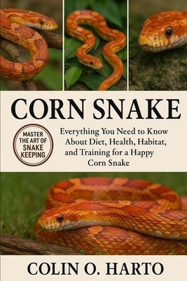 Corn Snake: Everything You Need to Know About Diet, Health, Habitat, and Training for a Happy Corn Snake by O. Harto, Colin