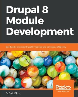 Drupal 8 Module Development: Build and customize Drupal 8 modules and extensions efficiently by Sipos, Daniel