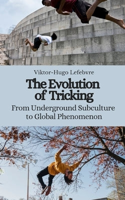 The Evolution of Tricking: From Underground Subculture to Global Phenomenon by Lefebvre, Viktor-Hugo