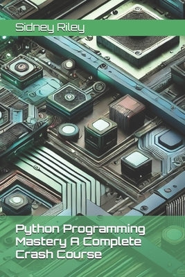 Python Programming Mastery A Complete Crash Course by Riley, Sidney