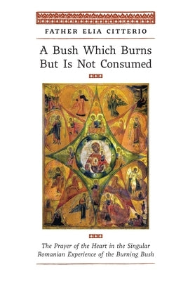 A Bush Which Burns But Is Not Consumed: The Prayer of the Heart in the Singular Romanian Experience of the Burning Bush by Citterio, Father Elia