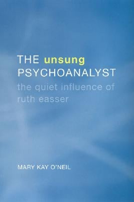 The Unsung Psychoanalyst: The Quiet Influence of Ruth Easser by O'Neil, Mary Kay