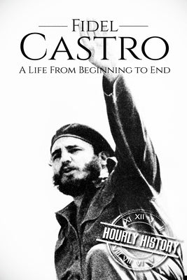 Fidel Castro: A Life From Beginning to End by History, Hourly