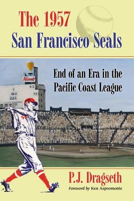The 1957 San Francisco Seals: End of an Era in the Pacific Coast League by Dragseth, P. J.