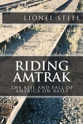 Riding Amtrak: The Rise and Fall of America on Rails by Steel, Lionel