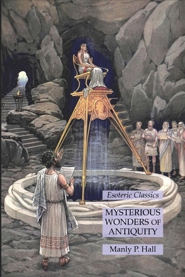 Mysterious Wonders of Antiquity: Esoteric Classics by Hall, Manly P.
