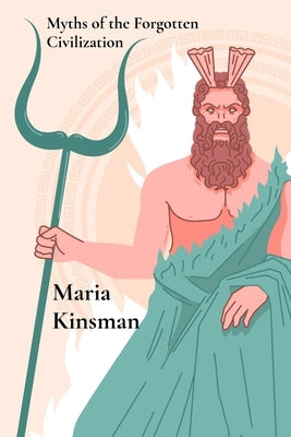 Myths of the Forgotten Civilization: Mythical Tales from Ancient Times by Kinsman, Maria