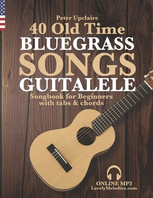 40 Old Time Bluegrass Songs - Guitalele Songbook for Beginners with Tabs and Chords by Upclaire, Peter