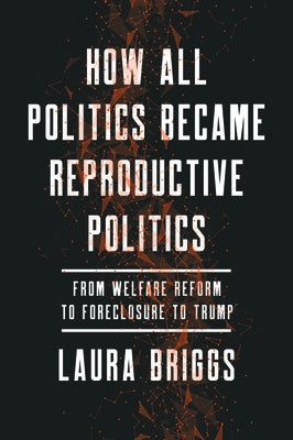 How All Politics Became Reproductive Politics: From Welfare Reform to Foreclosure to Trump Volume 2 by Briggs, Laura