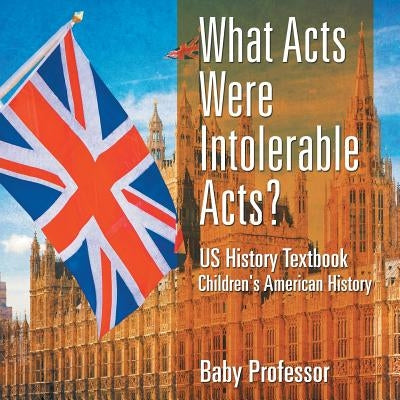 What Acts Were Intolerable Acts? US History Textbook Children's American History by Baby Professor