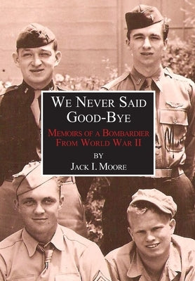 We Never Said Good-Bye: Memoirs of a Bombardier from World War II by Moore, Jack I.