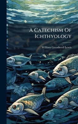 A Catechism Of Ichthyology by Lewis, William Greatheed