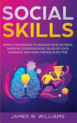 Social Skills: Simple Techniques to Manage Your Shyness, Improve Conversations, Develop Your Charisma and Make Friends In No Time by W. Williams, James