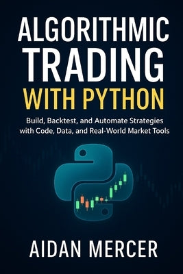 Algorithmic Trading with Python: Build, Backtest, and Automate Strategies with Code, Data, and Real-World Market Tools by Mercer, Aidan