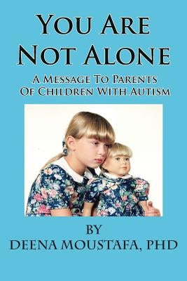 You Are Not Alone---A Message To Parents Of Children With Autism by Moustafa, Deena