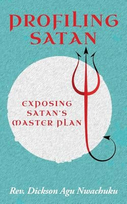 Profiling Satan: Exposing Satan's Master Plan by Nwachuku, Dickson Agu