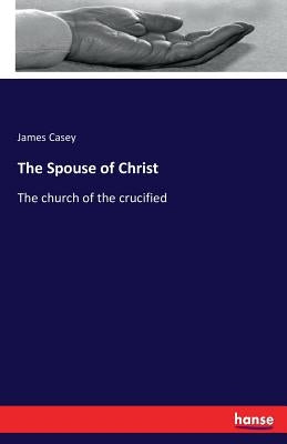 The Spouse of Christ: The church of the crucified by Casey, James