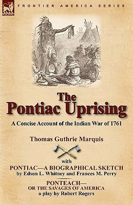 The Pontiac Uprising: A Concise Account of the Indian War of 1761 with Pontiac-A Biographical Sketch and Ponteach-Or the Savages of America by Marquis, Thomas Guthrie