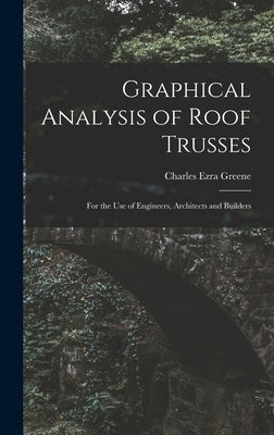 Graphical Analysis of Roof Trusses: For the Use of Engineers, Architects and Builders by Greene, Charles Ezra