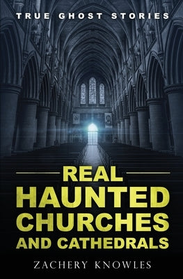 True Ghost Stories: Real Haunted Churches and Cathedrals by Knowles, Zachery