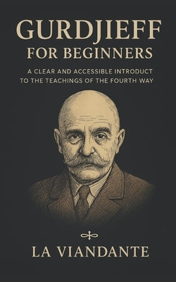 Gurdjieff for Beginners: A Clear and Accessible Introduct to the Teachings of the Fourth Way by Viandante, La