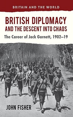 British Diplomacy and the Descent Into Chaos: The Career of Jack Garnett, 1902-19 by Fisher, J.
