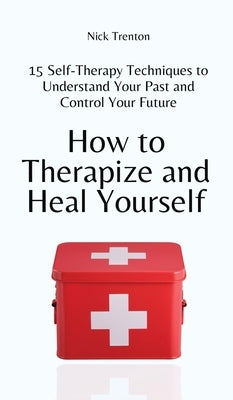 How to Therapize and Heal Yourself: 15 Self-Therapy Techniques to Understand Your Past and Control Your Future by Trenton, Nick