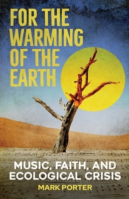 For the Warming of the Earth: Music, faith, and ecological crisis by Porter, Mark