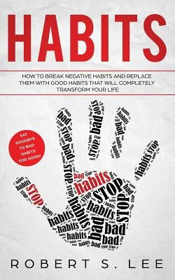 Habits: How to Break Negative Habits and Replace them with Good Habits That Will Completely Transform your Life by Lee, Robert S.