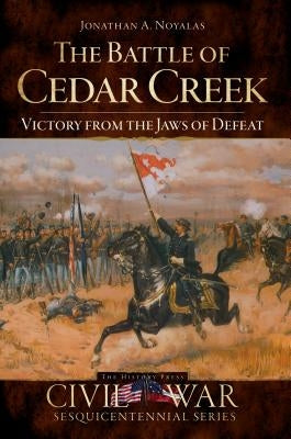 The Battle of Cedar Creek: Victory from the Jaws of Defeat by Noyalas, Jonathan A.