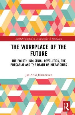 The Workplace of the Future: The Fourth Industrial Revolution, the Precariat and the Death of Hierarchies by Johannessen, Jon-Arild