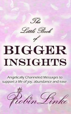 The Little Book of Bigger Insights: Angelically Channeled Messages to Support a Life of Joy, Abundance and Ease by Linke, Robin