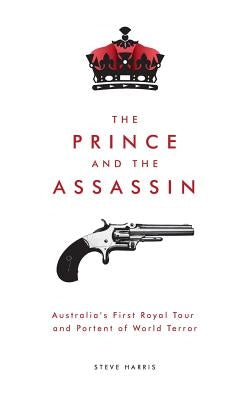 The Prince and The Assassin: Australia's First Royal Tour and Portent of World Terror by Harris, Steve