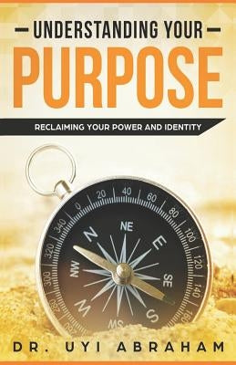 Understanding Your Purpose: Reclaiming Your Power and Identity by Abraham, Uyi