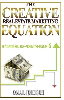 The Creative Real Estate Marketing Equation: Motivated Sellers + Motivated Buyers=$ by Johnson, Omar