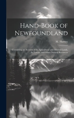Hand-book of Newfoundland: Containing an Account of its Agricultural and Mineral Lands, its Forests, and Other Natural Resources by Harvey, M.