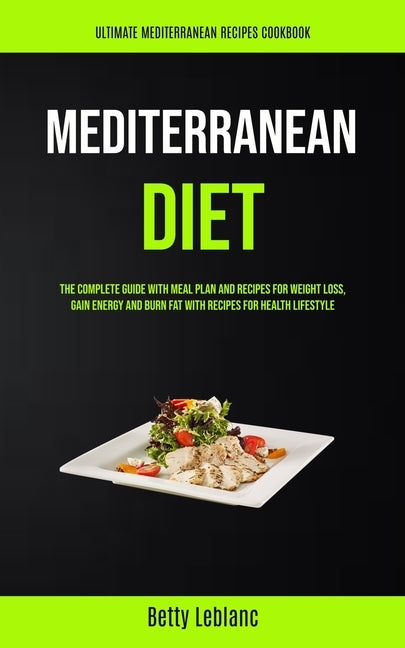 Mediterranean Diet: The Complete Guide With Meal Plan And Recipes For Weight Loss, Gain Energy And Burn Fat With Recipes For Health Lifestyle (Ultimat by Leblanc, Betty