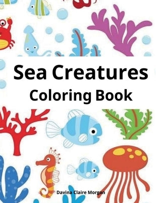 Sea Creatures Coloring Book: Features Amazing Ocean Animals To Color for Kids Ages 2-8 Super Fun Coloring and Activity Book for Kids Explore Marine by Davina Claire Morgan