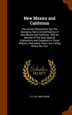 New Mexico and California: The Ancient Monuments, and The Aboriginal, Semi-civilized Nations of New Mexico and California: With an Abstract of Th by Squier, E. G. 1821-1888