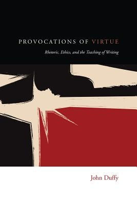 Provocations of Virtue: Rhetoric, Ethics, and the Teaching of Writing by Duffy, John