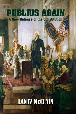Publius Again: A New Defense of the Constitution by McClain, Lantz