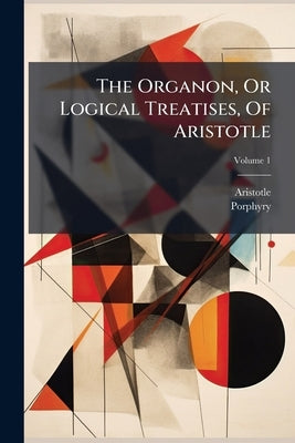 The Organon, Or Logical Treatises, Of Aristotle by Aristotle